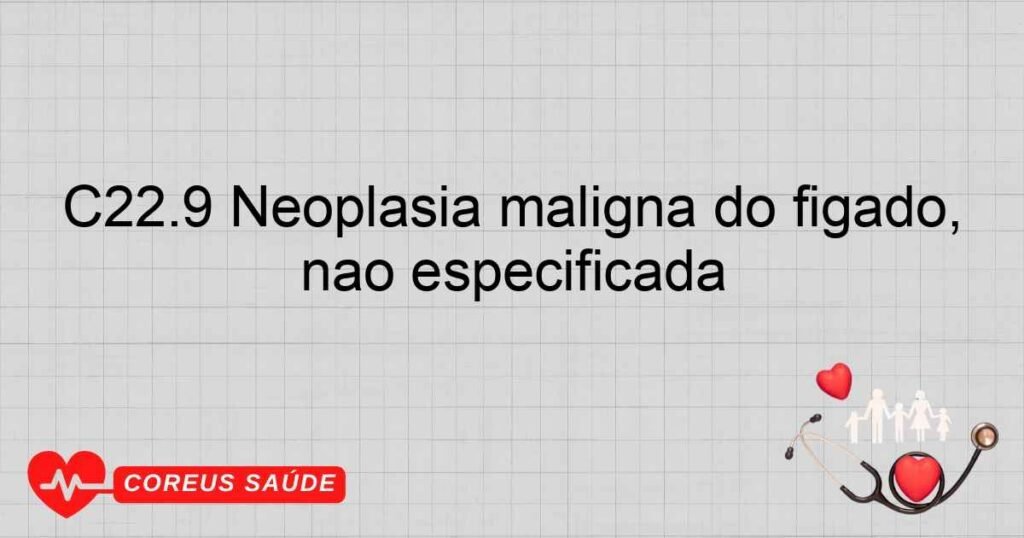 C22.9 Neoplasia maligna do fígado, não especificada C22.9 Neoplasia maligna do fígado, não especificada