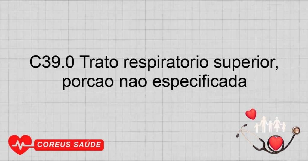 C39.0 Trato respiratório superior, porção não especificada