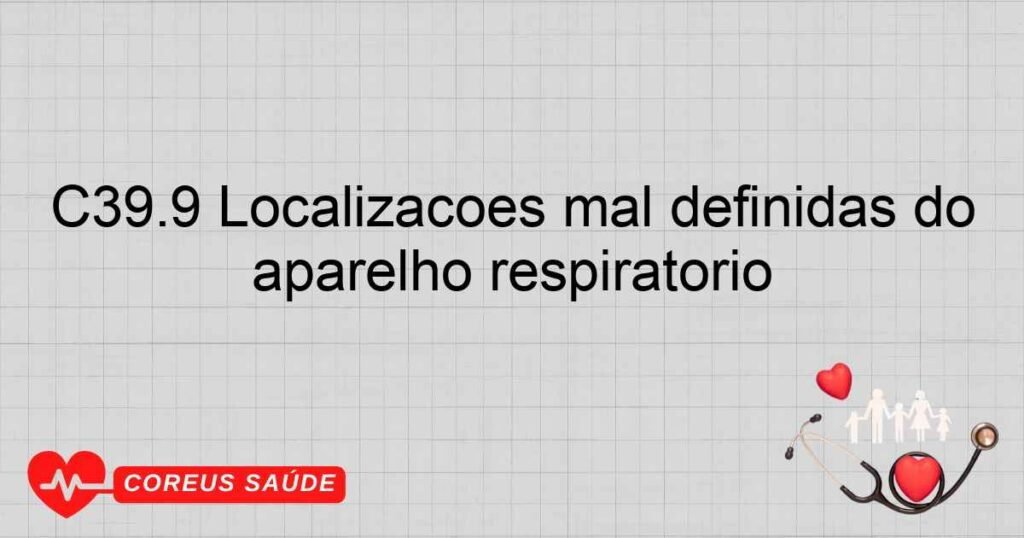 C39.9 Localizações mal definidas do aparelho respiratório