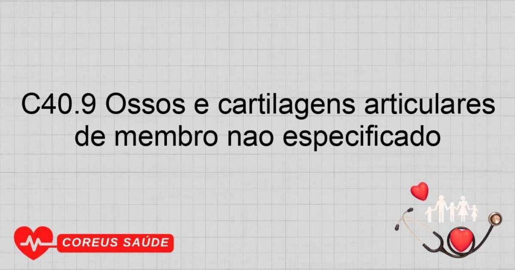 C40.9 Ossos e cartilagens articulares de membro não especificado C40.9 Ossos e cartilagens articulares de membro não especificado