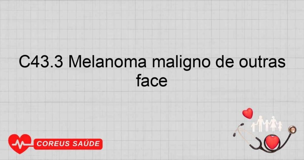 C43.3 Melanoma maligno de outras partes e partes não especificadas da face C43.3 Melanoma maligno de outras partes e partes não especificadas da face