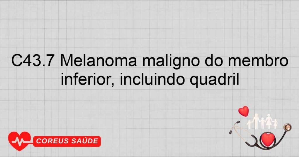 C43.7 Melanoma maligno do membro inferior, incluindo quadril