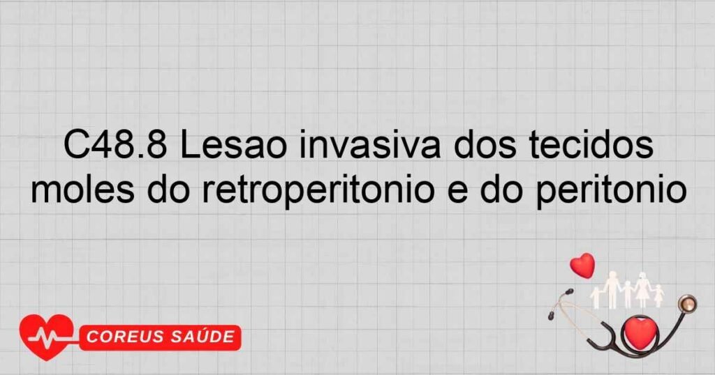C48.8 Lesão invasiva dos tecidos moles do retroperitônio e do peritônio