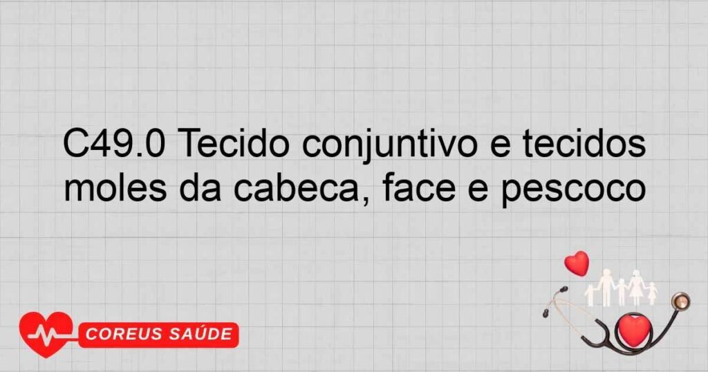 C49.0 Tecido conjuntivo e tecidos moles da cabeça, face e pescoço C49.0 Tecido conjuntivo e tecidos moles da cabeça, face e pescoço