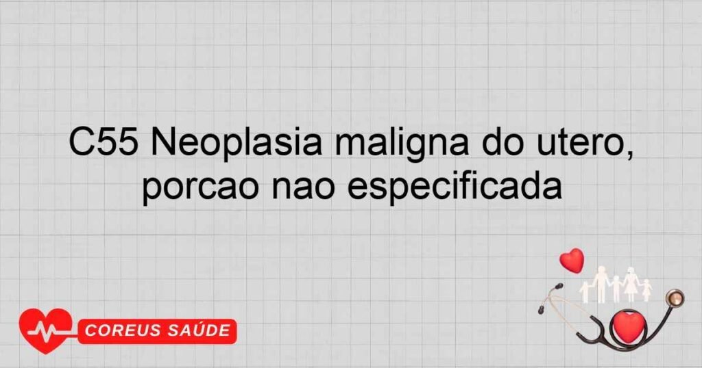 C55 Neoplasia maligna do útero, porção não especificada C55 Neoplasia maligna do útero, porção não especificada