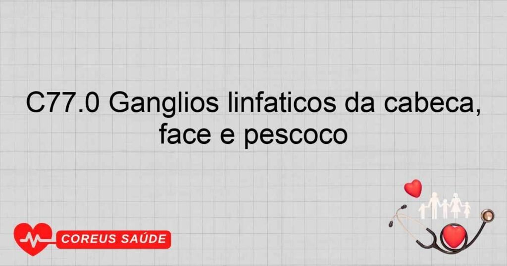 C77.0 Gânglios linfáticos da cabeça, face e pescoço C77.0 Gânglios linfáticos da cabeça, face e pescoço