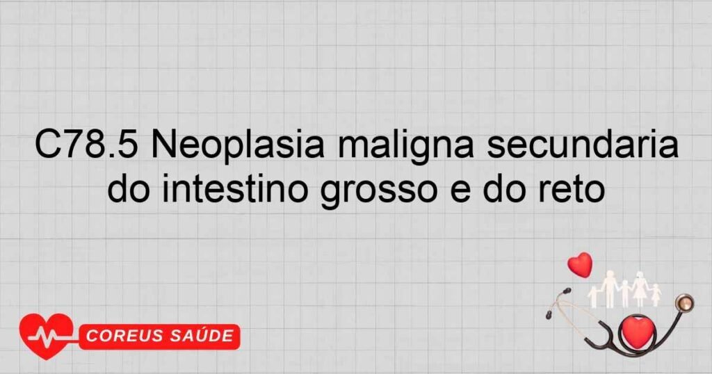 C78.5 Neoplasia maligna secundária do intestino grosso e do reto C78.5 Neoplasia maligna secundária do intestino grosso e do reto