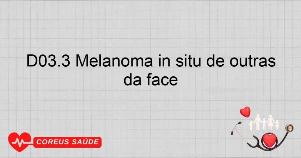 D03.3 Melanoma in situ de outras partes, e de partes não especificadas da face