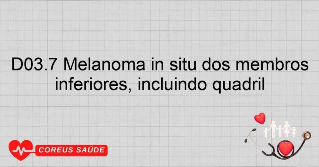 D03.7 Melanoma in situ dos membros inferiores, incluindo quadril D03.7 Melanoma in situ dos membros inferiores, incluindo quadril