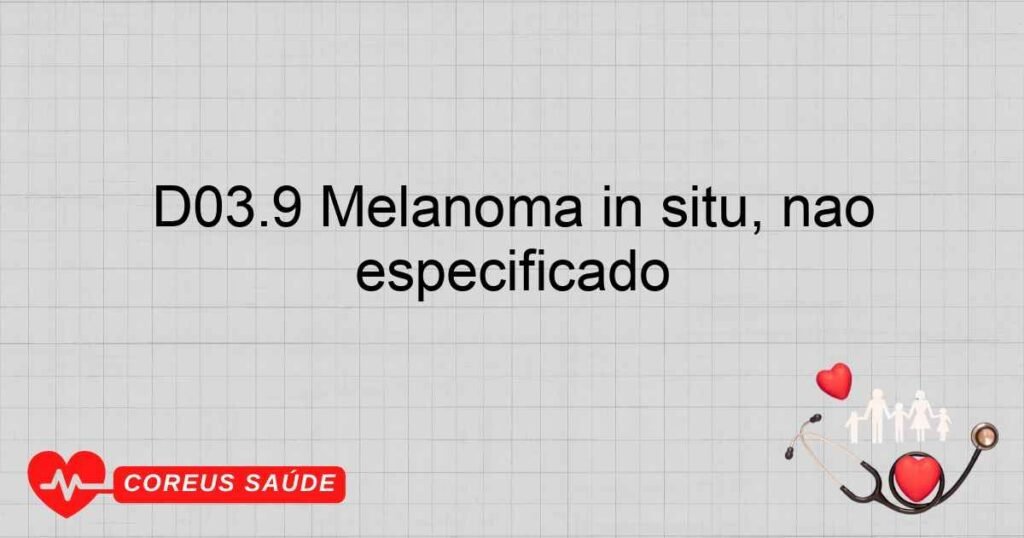 D03.9 Melanoma in situ, não especificado D03.9 Melanoma in situ, não especificado