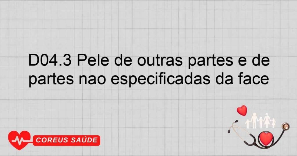 D04.3 Pele de outras partes e de partes não especificadas da face D04.3 Pele de outras partes e de partes não especificadas da face