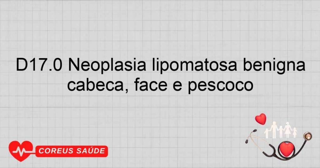 D17.0 Neoplasia lipomatosa benigna da pele e do tecido subcutâneo da cabeça, face e pescoço D17.0 Neoplasia lipomatosa benigna da pele e do tecido subcutâneo da cabeça, face e pescoço