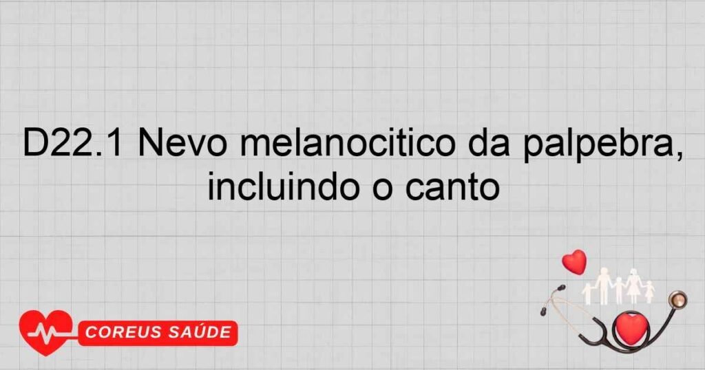 D22.1 Nevo melanocítico da pálpebra, incluindo o canto D22.1 Nevo melanocítico da pálpebra, incluindo o canto