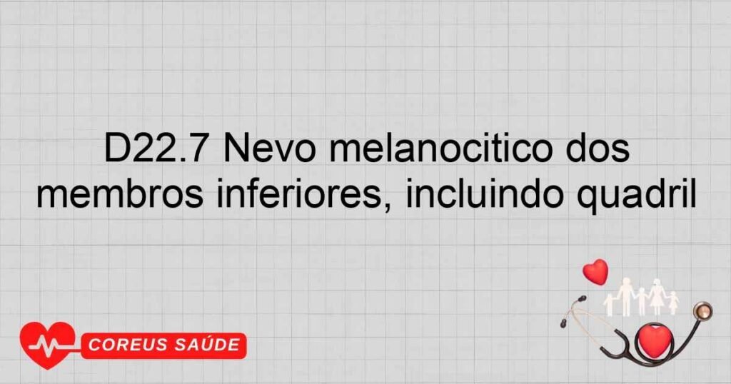 D22.7 Nevo melanocítico dos membros inferiores, incluindo quadril D22.7 Nevo melanocítico dos membros inferiores, incluindo quadril