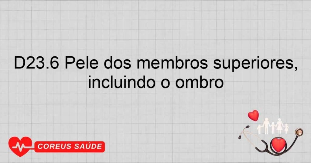 D23.6 Pele dos membros superiores, incluindo o ombro