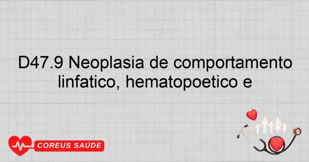 D47.9 Neoplasia de comportamento incerto ou desconhecido dos tecidos linfático, hematopoético e D47.9 Neoplasia de comportamento incerto ou desconhecido dos tecidos linfático, hematopoético e