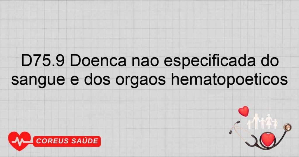 D75.9 Doença não especificada do sangue e dos órgãos hematopoéticos D75.9 Doença não especificada do sangue e dos órgãos hematopoéticos