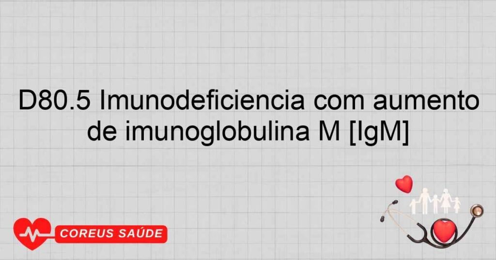D80.5 Imunodeficiência com aumento de imunoglobulina M [IgM]