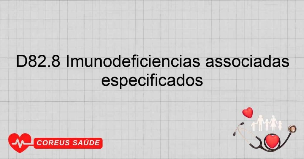 D82.8 Imunodeficiências associadas com outros defeitos “major” especificados D82.8 Imunodeficiências associadas com outros defeitos “major” especificados