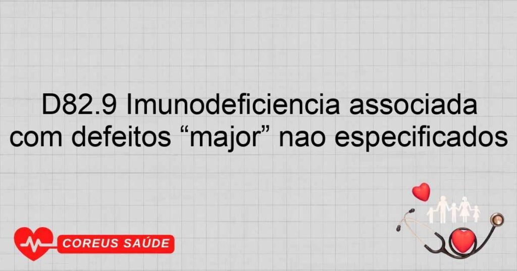 D82.9 Imunodeficiência associada com defeitos “major” não especificados D82.9 Imunodeficiência associada com defeitos “major” não especificados