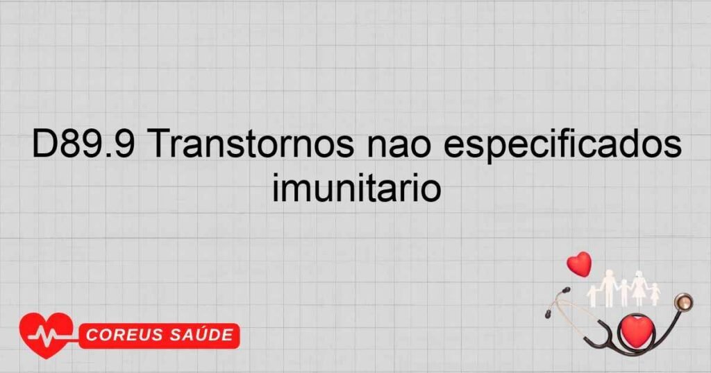 D89.9 Transtornos não especificados que comprometem o mecanismo imunitário D89.9 Transtornos não especificados que comprometem o mecanismo imunitário