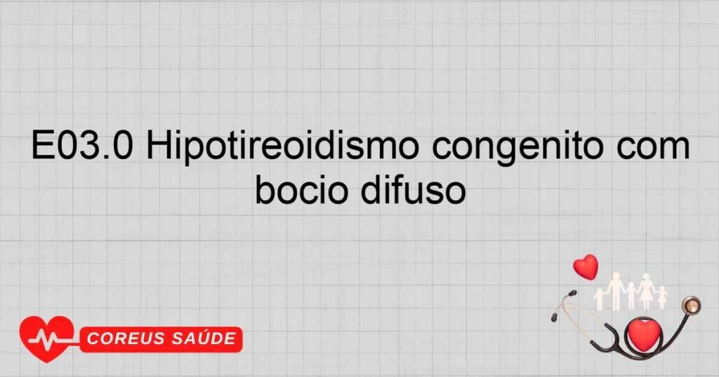 E03.0 Hipotireoidismo congênito com bócio difuso