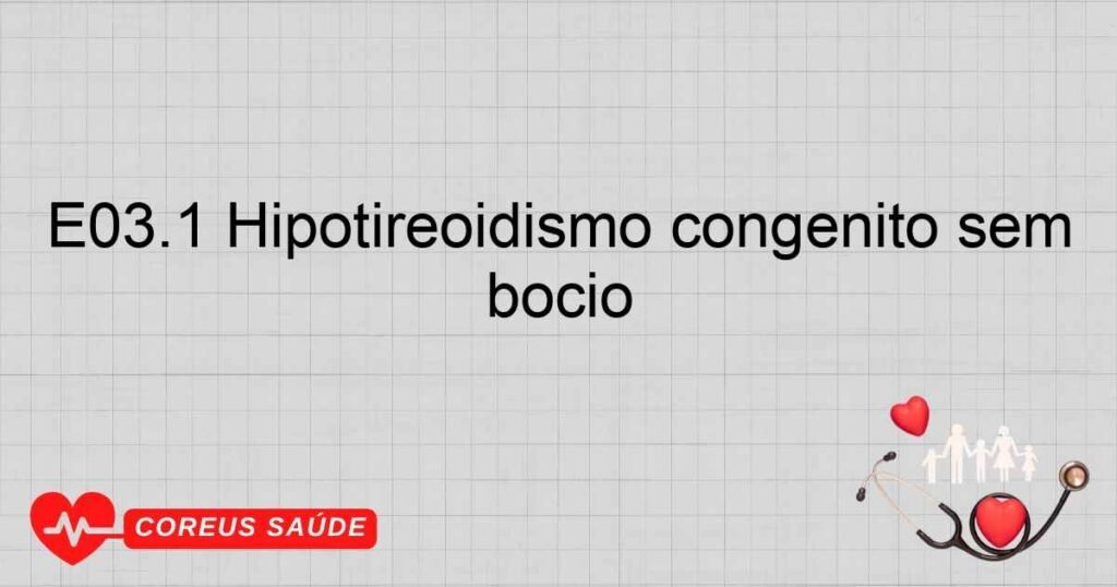 E03.1 Hipotireoidismo congênito sem bócio E03.1 Hipotireoidismo congênito sem bócio