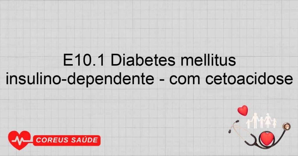 E10.1 Diabetes mellitus insulinodependente com cetoacidose E10.1 Diabetes mellitus insulinodependente com cetoacidose