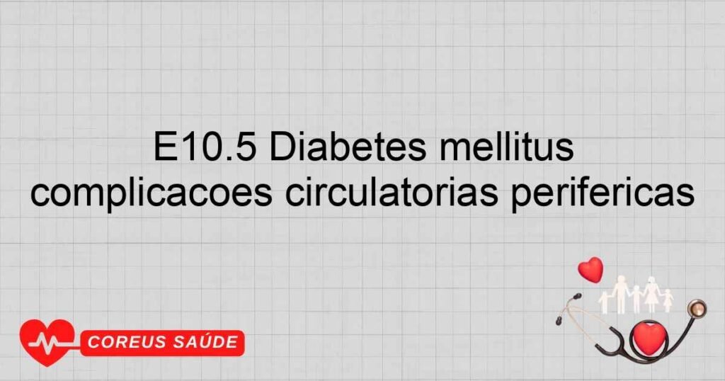 E10.5 Diabetes mellitus insulinodependente  com complicações circulatórias periféricas E10.5 Diabetes mellitus insulinodependente  com complicações circulatórias periféricas