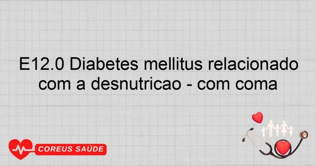 E12.0 Diabetes mellitus relacionado com a desnutrição ­ com coma