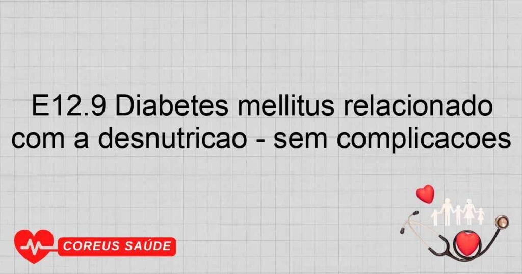 E12.9 Diabetes mellitus relacionado com a desnutrição sem complicações E12.9 Diabetes mellitus relacionado com a desnutrição sem complicações