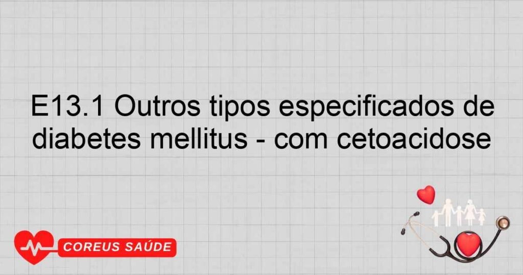 E13.1 Outros tipos especificados de diabetes mellitus  com cetoacidose E13.1 Outros tipos especificados de diabetes mellitus  com cetoacidose