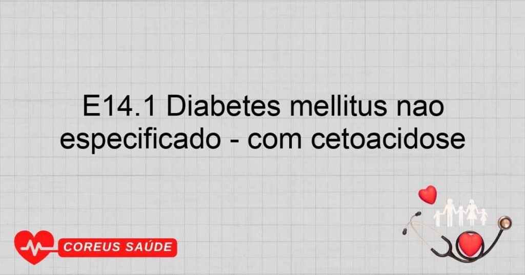 E14.1 Diabetes mellitus não especificado ­ com cetoacidose