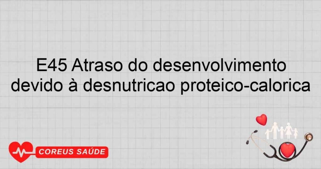 E45 Atraso do desenvolvimento devido à desnutrição protéico­calórica