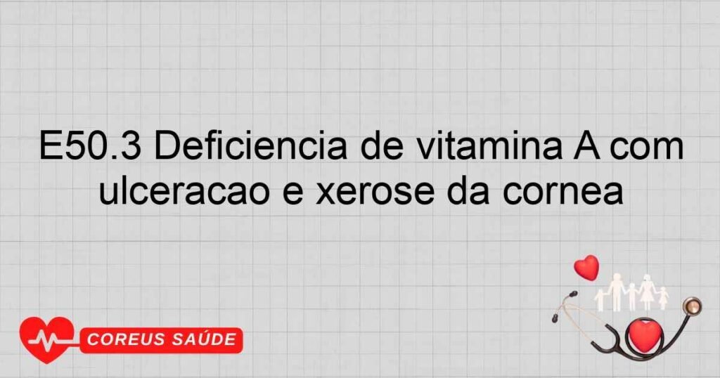 E50.3 Deficiência de vitamina A com ulceração e xerose da córnea E50.3 Deficiência de vitamina A com ulceração e xerose da córnea