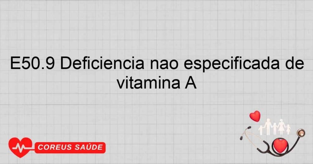 E50.9 Deficiência não especificada de vitamina A E50.9 Deficiência não especificada de vitamina A