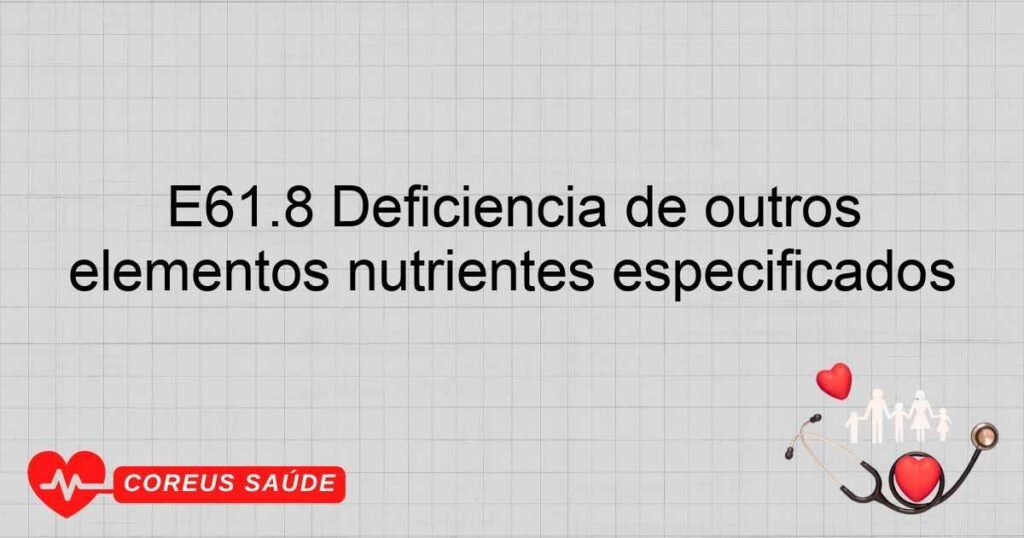 E61.8 Deficiência de outros elementos nutrientes especificados E61.8 Deficiência de outros elementos nutrientes especificados