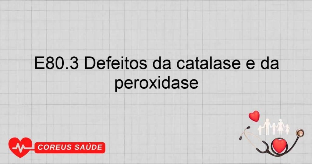 E80.3 Defeitos da catalase e da peroxidase