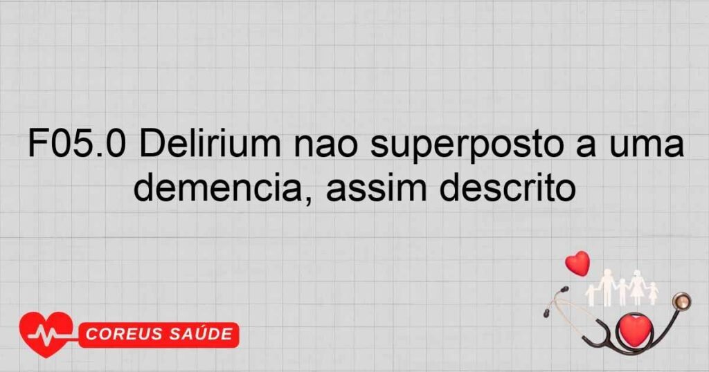 F05.0 Delirium não superposto a uma demência, assim descrito F05.0 Delirium não superposto a uma demência, assim descrito