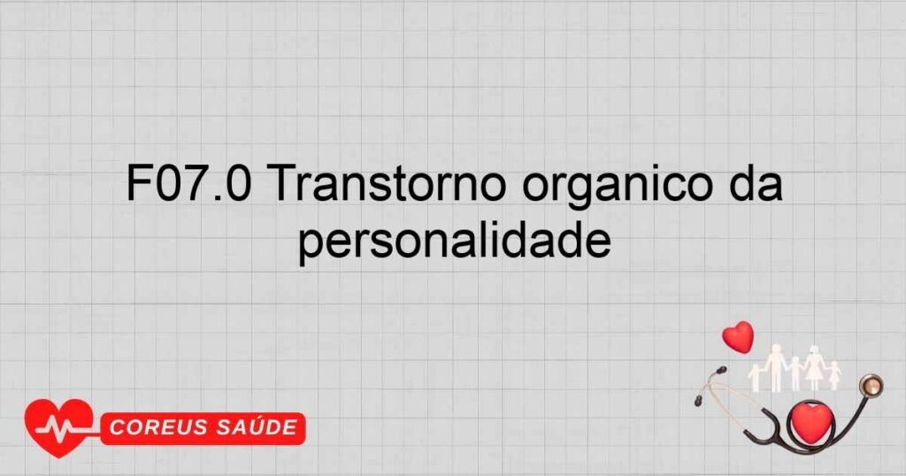 F07.0 Transtorno orgânico da personalidade F07.0 Transtorno orgânico da personalidade