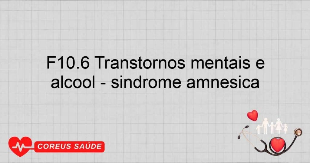 F10.6 Transtornos mentais e comportamentais devidos ao uso de álcool ­ síndrome amnésica