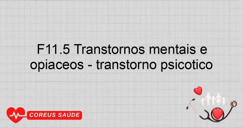 F11.5 Transtornos mentais e comportamentais devidos ao uso de opiáceos ­ transtorno psicótico