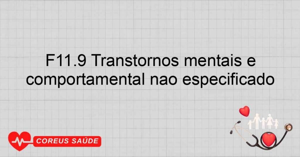 F11.9 Transtornos mentais e comportamentais devidos ao uso de opiáceos ­ transtorno mental ou comportamental não especificado