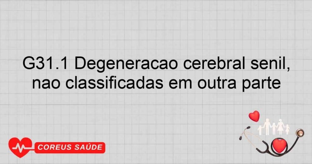 G31.1 Degeneração cerebral senil, não classificadas em outra parte G31.1 Degeneração cerebral senil, não classificadas em outra parte