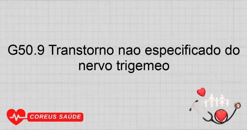 G50.9 Transtorno não especificado do nervo trigêmeo G50.9 Transtorno não especificado do nervo trigêmeo