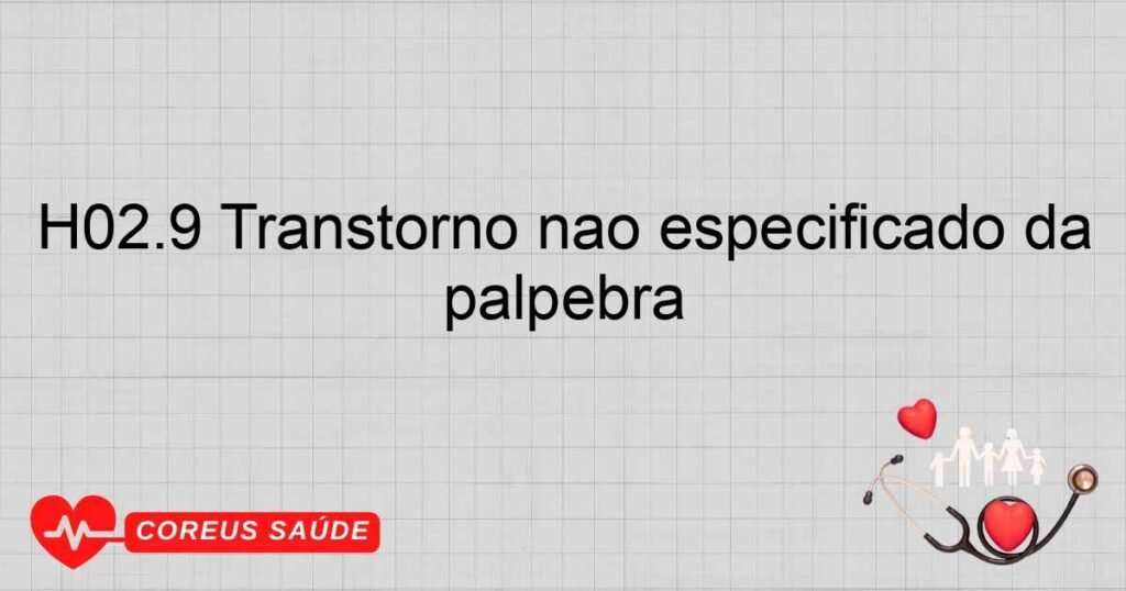 H02.9 Transtorno não especificado da pálpebra H02.9 Transtorno não especificado da pálpebra