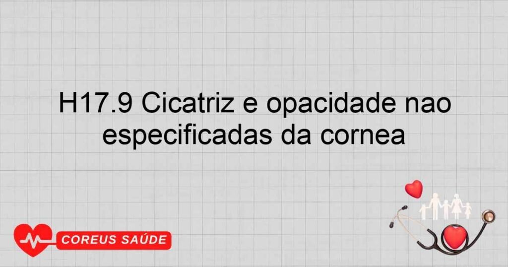 H17.9 Cicatriz e opacidade não especificadas da córnea H17.9 Cicatriz e opacidade não especificadas da córnea
