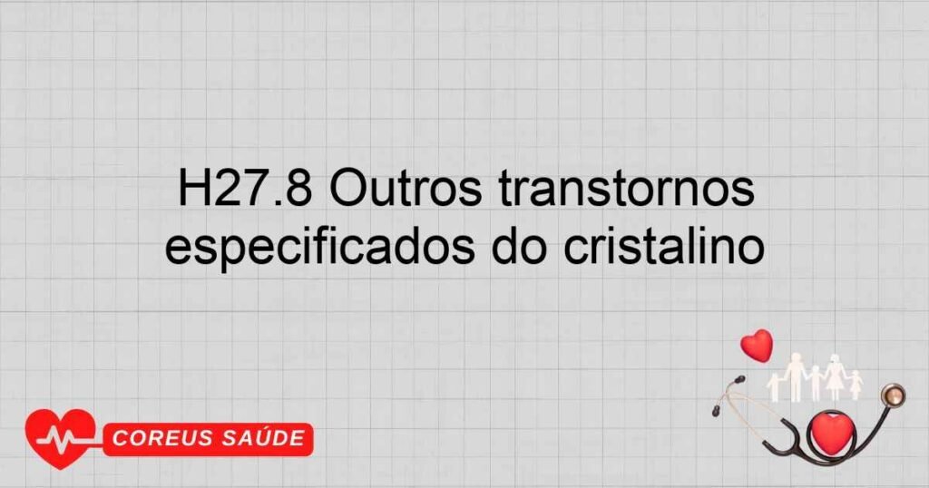 H27.8 Outros transtornos especificados do cristalino