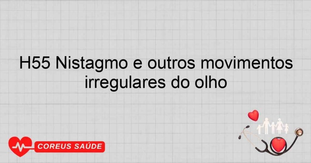 H55 Nistagmo e outros movimentos irregulares do olho