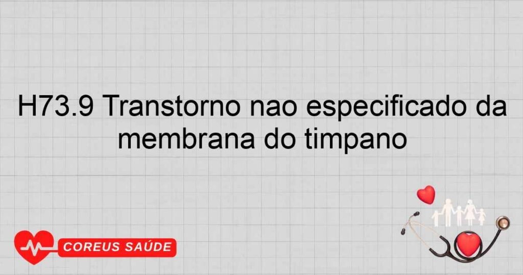 H73.9 Transtorno não especificado da membrana do tímpano H73.9 Transtorno não especificado da membrana do tímpano